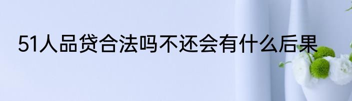 51人品贷合法吗不还会有什么后果