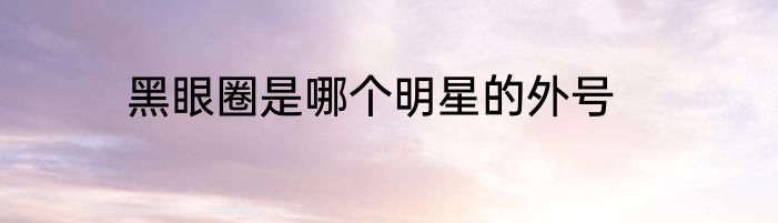 黑眼圈是哪个明星的外号