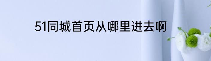 51同城首页从哪里进去啊