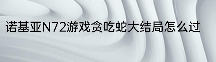 诺基亚N72游戏贪吃蛇大结局怎么过