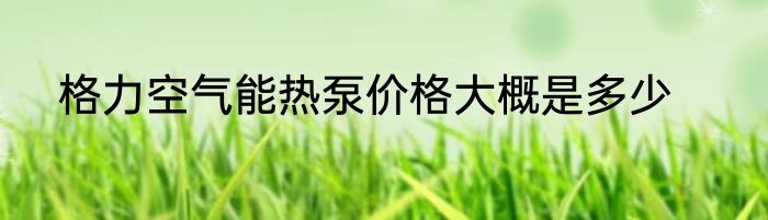 格力空气能热泵价格大概是多少