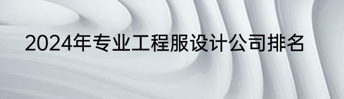 2024年专业工程服设计公司排名