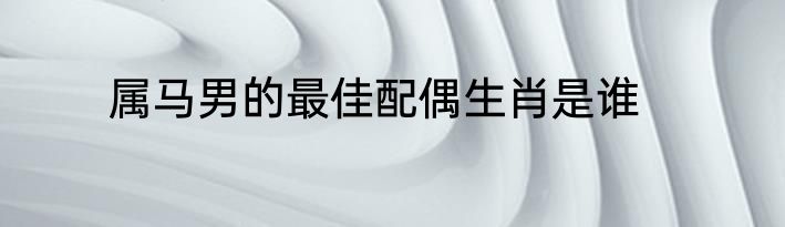 属马男的最佳配偶生肖是谁
