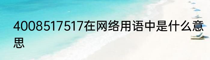 4008517517在网络用语中是什么意思