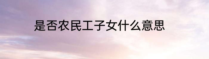 是否农民工子女什么意思