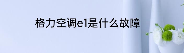 格力空调e1是什么故障
