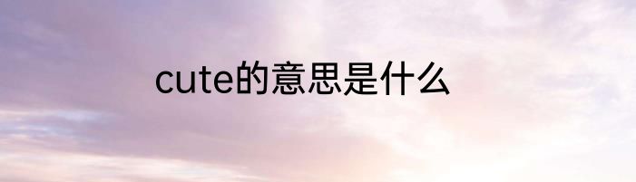 cute的意思是什么