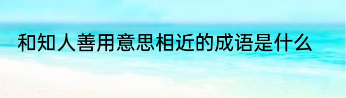 和知人善用意思相近的成语是什么