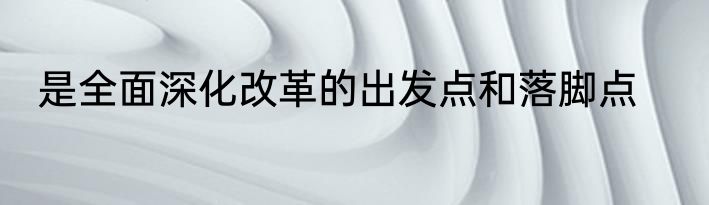 是全面深化改革的出发点和落脚点