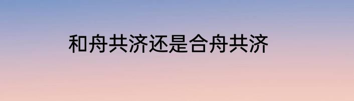 和舟共济还是合舟共济