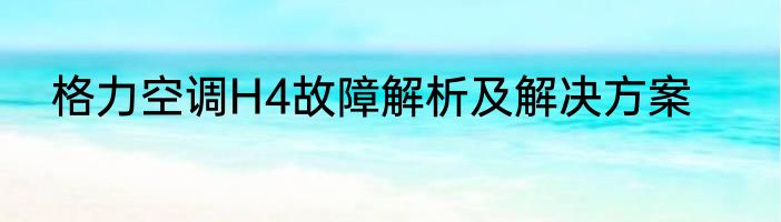 格力空调H4故障解析及解决方案