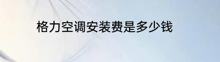 格力空调安装费是多少钱
