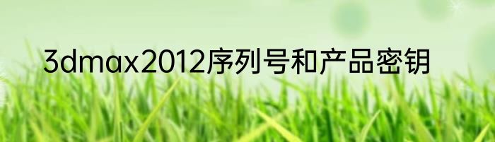 3dmax2012序列号和产品密钥