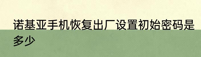 诺基亚手机恢复出厂设置初始密码是多少