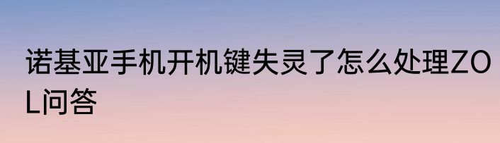 诺基亚手机开机键失灵了怎么处理ZOL问答