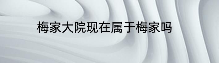 梅家大院现在属于梅家吗