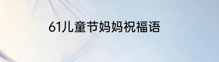 61儿童节妈妈祝福语
