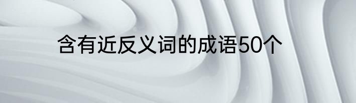 含有近反义词的成语50个