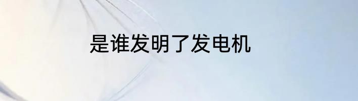 是谁发明了发电机