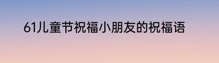 61儿童节祝福小朋友的祝福语