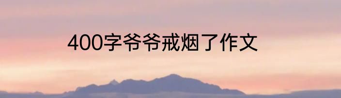 400字爷爷戒烟了作文