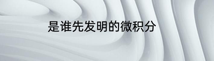 是谁先发明的微积分