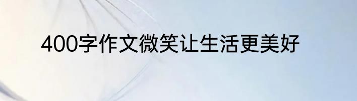 400字作文微笑让生活更美好