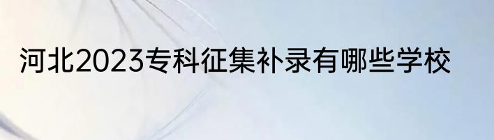 河北2023专科征集补录有哪些学校