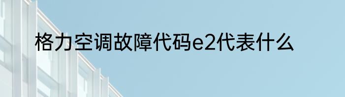 格力空调故障代码e2代表什么