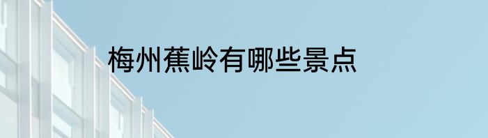 梅州蕉岭有哪些景点