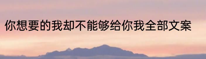 你想要的我却不能够给你我全部文案