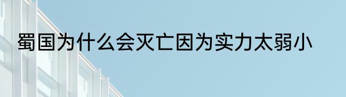 蜀国为什么会灭亡因为实力太弱小