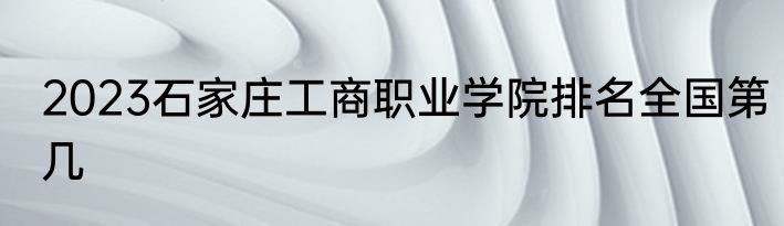 2023石家庄工商职业学院排名全国第几