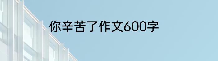你辛苦了作文600字