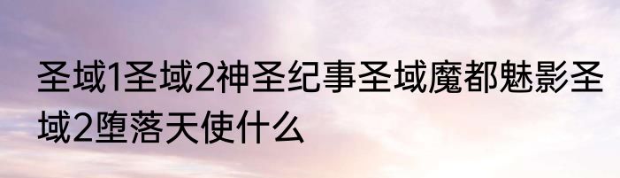 圣域1圣域2神圣纪事圣域魔都魅影圣域2堕落天使什么