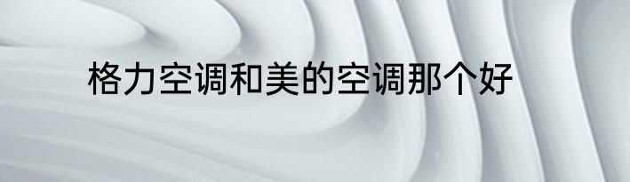格力空调和美的空调那个好