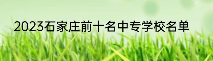 2023石家庄前十名中专学校名单