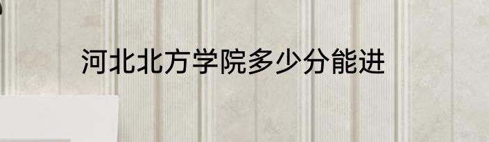 河北北方学院多少分能进