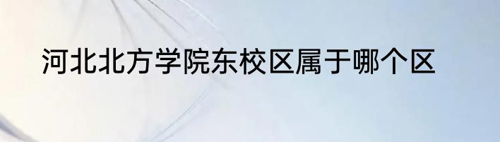 河北北方学院东校区属于哪个区