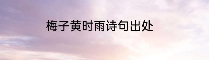 梅子黄时雨诗句出处