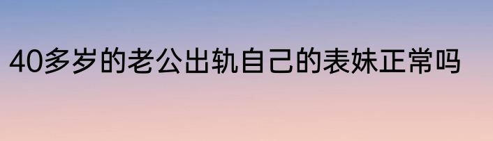 40多岁的老公出轨自己的表妹正常吗