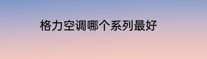 格力空调哪个系列最好