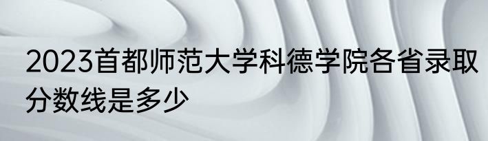 2023首都师范大学科德学院各省录取分数线是多少