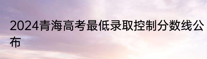 2024青海高考最低录取控制分数线公布