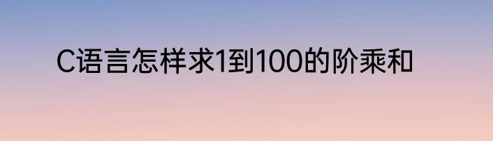 C语言怎样求1到100的阶乘和