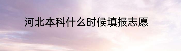 河北本科什么时候填报志愿