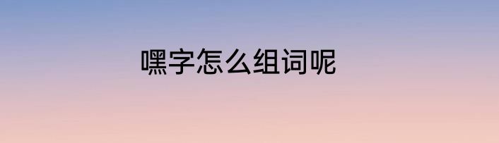 嘿字怎么组词呢