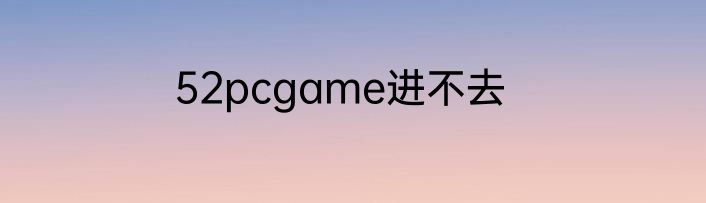 52pcgame进不去