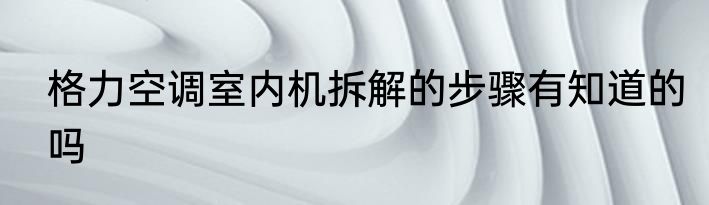 格力空调室内机拆解的步骤有知道的吗