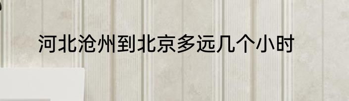 河北沧州到北京多远几个小时